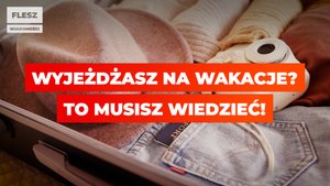 Wyjeżdżasz na wakacje? To musisz wiedzieć!