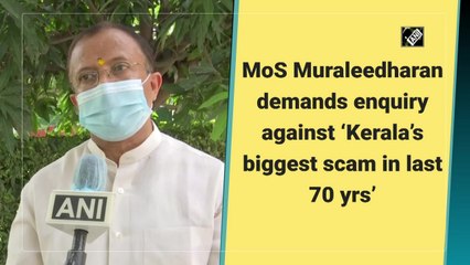 MoS Muraleedharan demands enquiry against ‘Kerala’s biggest scam in last 70 years’