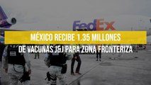 México recibe 1.35 millones de vacunas J&J para zona fronteriza