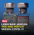 Lebih baik jangan ‘mix and match’ vaksin Covid-19
