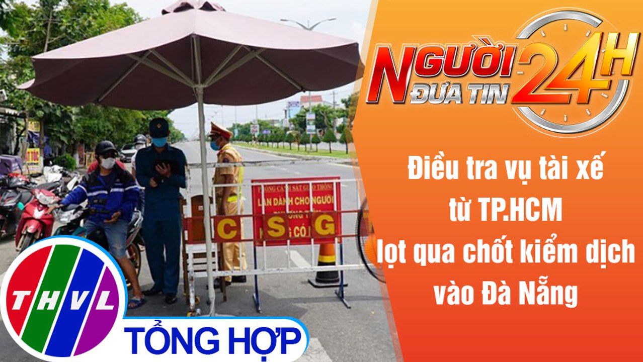 Người đưa tin 24H (18h30 ngày 21/6/2021) - Điều tra vụ tài xế từ HCM qua chốt kiểm dịch vào Đà Nẵng