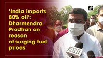 ‘India imports 80% oil’: Dharmendra Pradhan on reason behind surging fuel prices