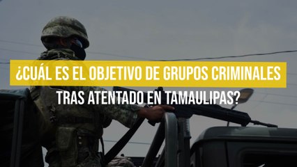 ¿Cuál es el objetivo de grupos criminales tras atentado en Tamaulipas?