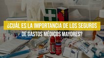 ¿Cuál es la importancia de los seguros de gastos médicos mayores?