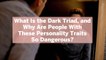 What Is the Dark Triad, and Why Are People With These Personality Traits So Dangerous? Her