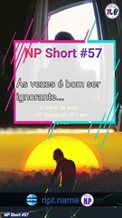 NP Short #57 | Ás vezes é bom ser ignorante...