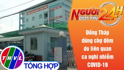 Người đưa tin 24H (6h30 ngày 29/6/2021) - Đồng Tháp dừng chợ đêm do liên quan ca nghi nhiễm COVID-19
