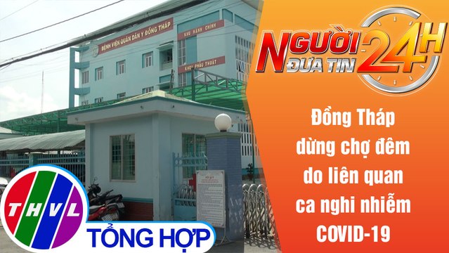 Người đưa tin 24H (6h30 ngày 29/6/2021) - Đồng Tháp dừng chợ đêm do liên quan ca nghi nhiễm COVID-19