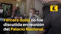 Aplicación de tercera dosis no fue discutida en reunión del Palacio Nacional de este lunes