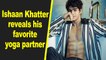 Ishaan Khatter reveals his favorite yoga partner, shares a pic of this actress