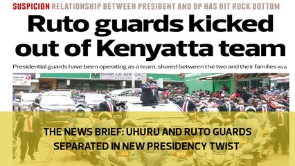 The News Brief: Uhuru and Ruto guards separated in new presidency twist