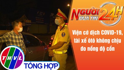 Người đưa tin 24H (6h30 ngày 30/6/2021) - Từ chối đo nồng độ cồn vì sợ… COVID-19