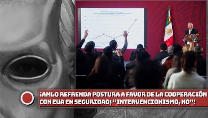 AMLO refrenda postura a favor de la cooperación con EUA en temas de seguridad; “intervencionismo, no”, reitera