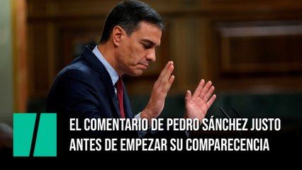 El comentario de Pedro Sánchez justo antes de empezar su comparecencia en el Congreso