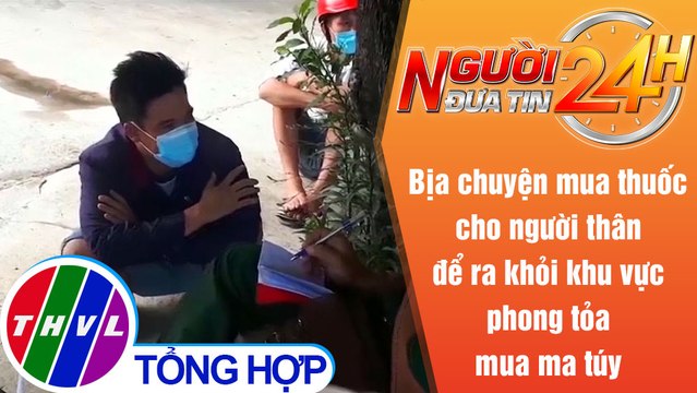 Người đưa tin 24H (6h30 ngày 2/7/2021) - Bịa chuyện để ra khỏi khu vực phong tỏa mua ma túy