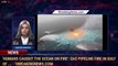 'Humans caught the ocean on fire': Gas pipeline fire in Gulf of ... - 1BreakingNews.com