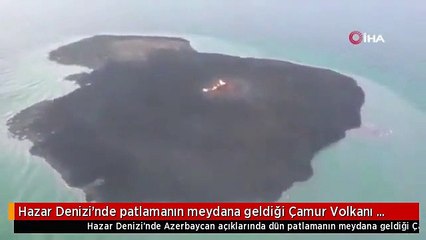 Hazar Denizi'nde patlamanın meydana geldiği Çamur Volkanı görüntülendi