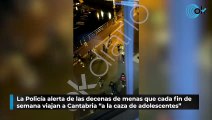 La Policía alerta de las decenas de menas que cada fin de  semana viajan a Cantabria “a la caza de adolescentes”