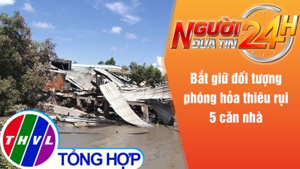 Người đưa tin 24H (18h30 ngày 7/7/2021) - Bắt giữ đối tượng phóng hỏa thiêu rụi 5 căn nhà