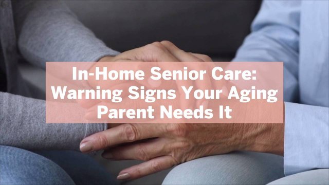 In-Home Senior Care: Warning Signs Your Aging Parent Needs It