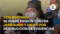 Yeni Berenice dice se puede prisión contra Jean Alain y grupo por destrucción de evidencias