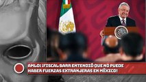 AMLO: ¡Fiscal Barr entendió que no puede haber fuerzas extranjeras en México!