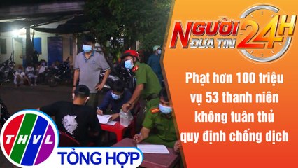 Người đưa tin 24H (6h30 ngày 13/7/2021) - Tụ tập tổ chức sinh nhật: Phạt hơn 100 triệu đồng
