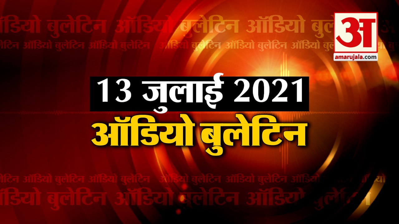 13 July  Audio Bulletin: मिनटों में जानिए अबतक की हर खबर  का अपडेट