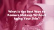 Ask a Beauty Editor: What Is the Best Way to Remove Makeup Without Aging Your Skin?
