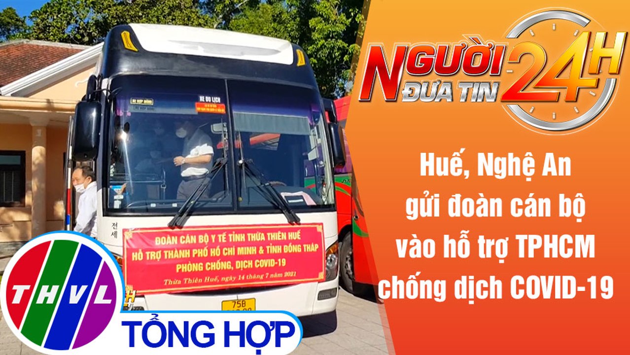 Người đưa tin 24H (6h30 ngày 15/7/2021) - Huế, Nghệ An gửi đoàn cán bộ vào hỗ trợ TPHCM chống dịch