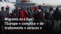 Migrants en Libye : l’Europe « complice » de traitements « atroces »