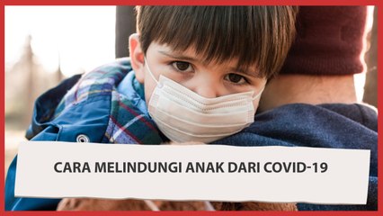 Penting Bagi Orangtua, Ini 3 Cara Melindungi Anak dari Covid-19