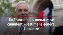En France, « les menaces se cumulent », estime le général Lecointre