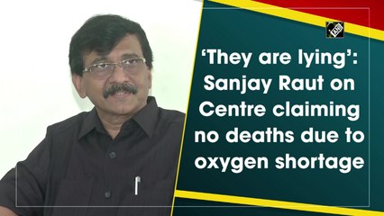 ‘They are lying’: Sanjay Raut on Centre claiming no deaths due to oxygen shortage