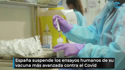 España suspende los ensayos humanos de su vacuna más avanzada contra el Covid