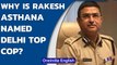 Rakesh Asthana named Delhi Police chief: What led to his appointment? | Oneindia News