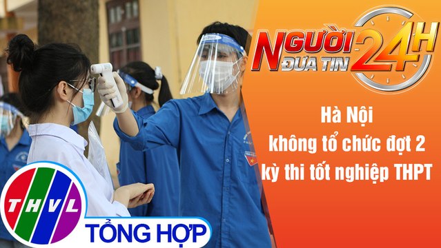 Người đưa tin 24H (6h30 ngày 29/7/2021) - Hà Nội không tổ chức đợt 2 kỳ thi tốt nghiệp THPT