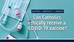 Can Catholics ethically receive a COVID-19 vaccine?