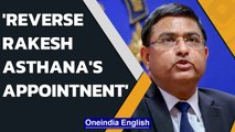 Delhi Govt demands reversal of Rakesh Asthana's appointment as top cop | Oneindia News