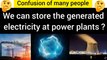 We can store the generated electricity at power plants?  Confusion of many people.