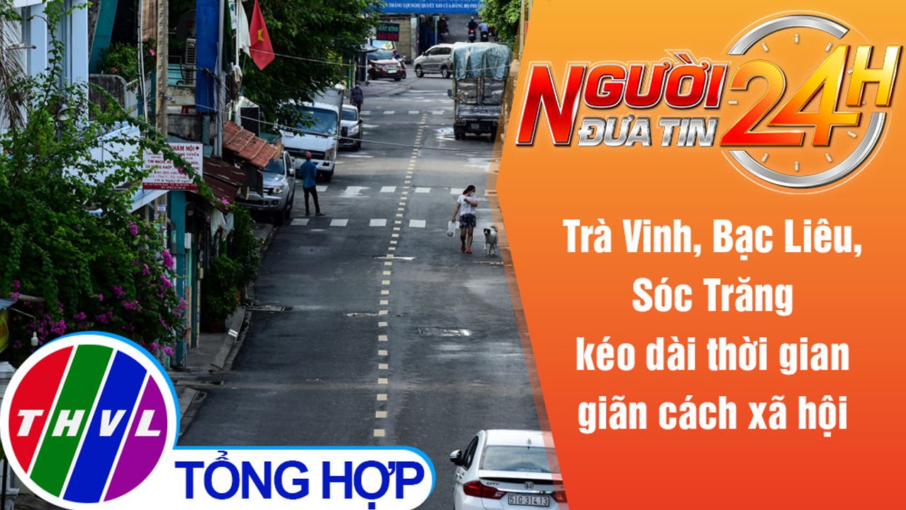 Người đưa tin 24H (6h30 ngày 2/8/2021) - Trà Vinh,Bạc Liêu,Sóc Trăng kéo dài thời gian giãn cách XH