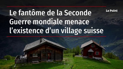 Le fantôme de la Seconde Guerre mondiale menace l’existence d’un village suisse