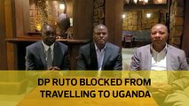 DP Ruto blocked from travelling to Uganda