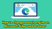 How to change search engine on Microsoft Edge web browser