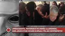 ¡Presidente, mataron a mi papá”. Llorando, una joven pide ayuda a AMLO, y él se compromete!