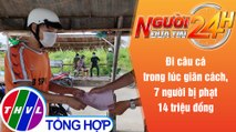 Người đưa tin 24H (11h ngày 5/8/2021) - Đi câu cá trong lúc giãn cách, 7 người bị phạt 14 triệu đồng