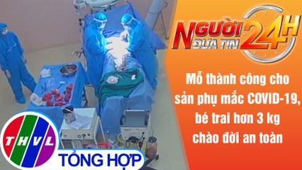 Người đưa tin 24H (6h30 ngày 6/8/2021) - Phẫu thuật lấy thai thành công cho sản phụ mắc COVID-19