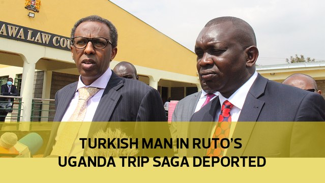 Turkish man in Ruto's Uganda trip saga deported