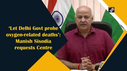 Let Delhi govt probe oxygen-related deaths: Manish Sisodia requests Centre