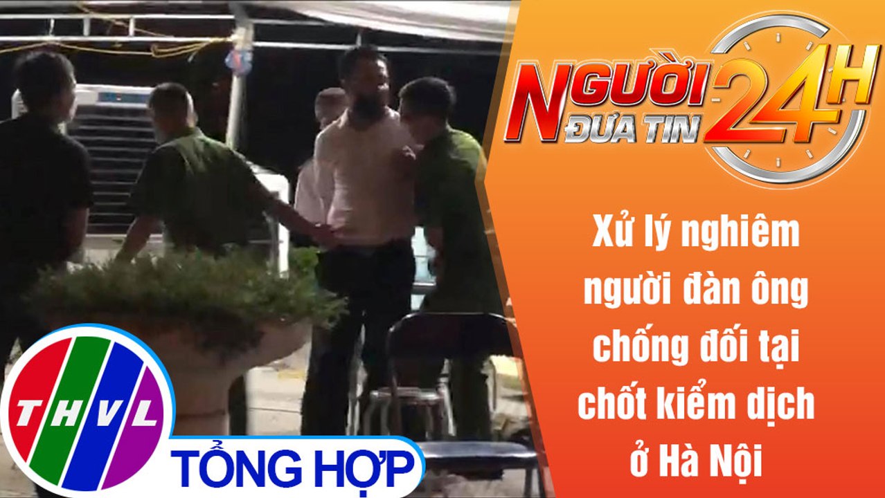 Người đưa tin 24H (18h30 ngày 16/8/2021) - Xử lý nghiêm người đàn ông chống đối tại chốt kiểm dịch